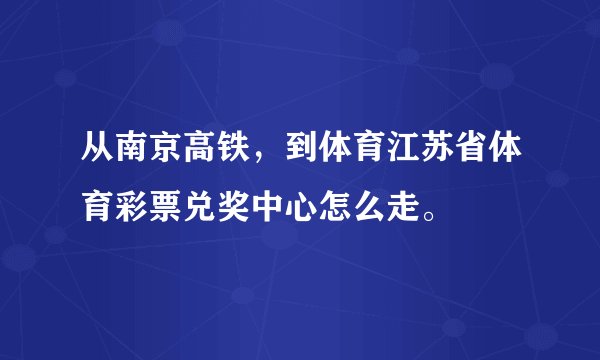 从南京高铁，到体育江苏省体育彩票兑奖中心怎么走。