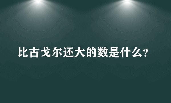 比古戈尔还大的数是什么？