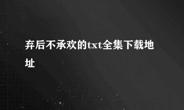 弃后不承欢的txt全集下载地址
