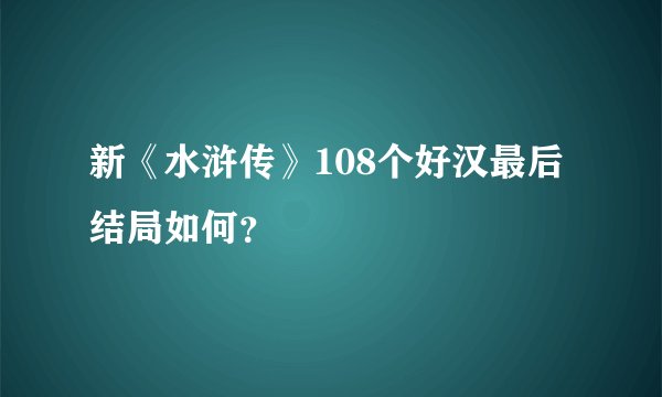 新《水浒传》108个好汉最后结局如何？