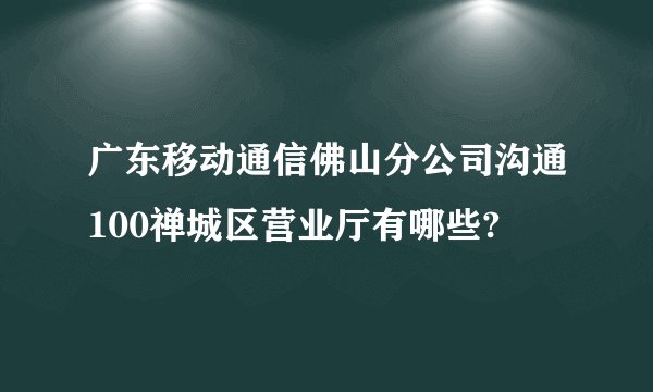 广东移动通信佛山分公司沟通100禅城区营业厅有哪些?