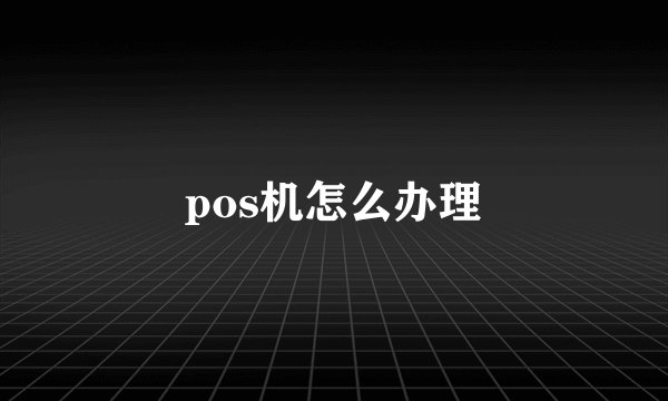 pos机怎么办理