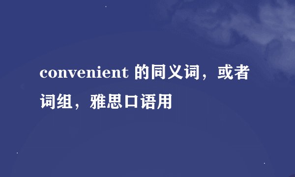 convenient 的同义词，或者词组，雅思口语用