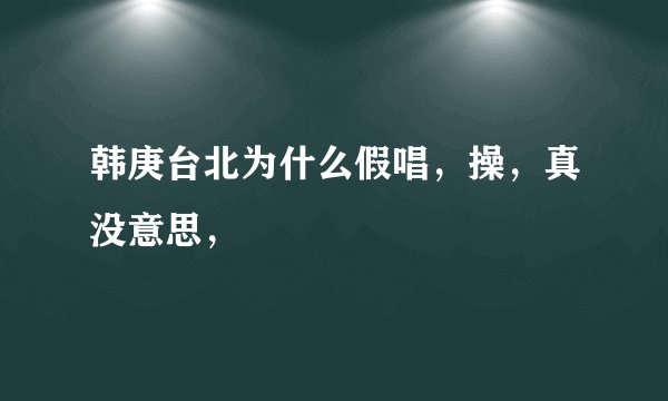 韩庚台北为什么假唱，操，真没意思，