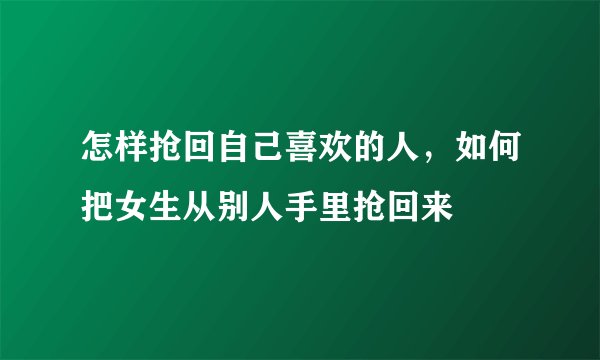 怎样抢回自己喜欢的人,如何把女生从别人手里抢回来