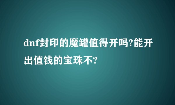 dnf封印的魔罐值得开吗?能开出值钱的宝珠不?