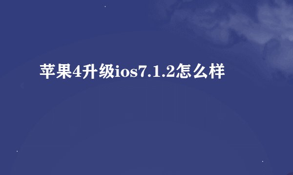 苹果4升级ios7.1.2怎么样