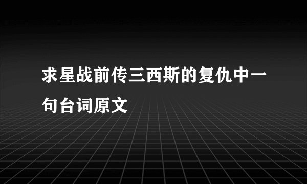 求星战前传三西斯的复仇中一句台词原文