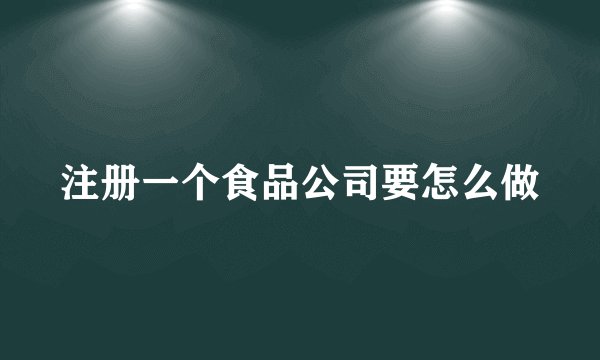 注册一个食品公司要怎么做