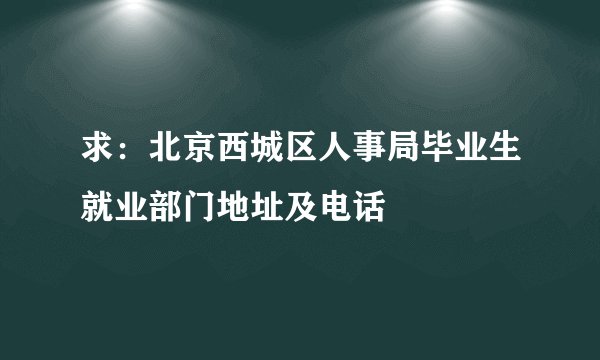 求：北京西城区人事局毕业生就业部门地址及电话