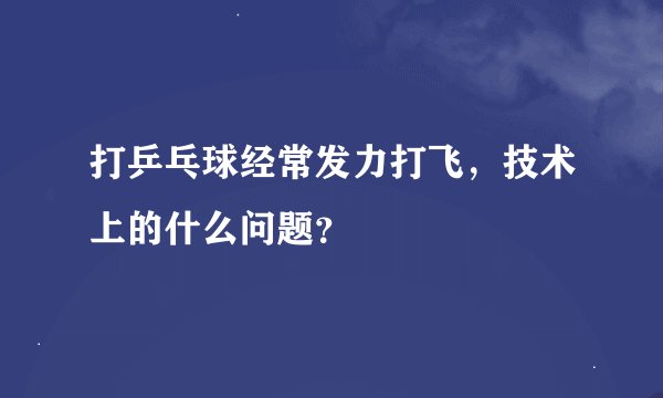 打乒乓球经常发力打飞，技术上的什么问题？
