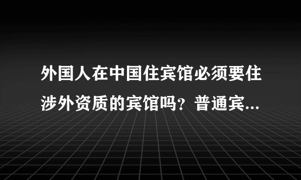 外国人在中国住宾馆必须要住涉外资质的宾馆吗？普通宾馆可以住吗？