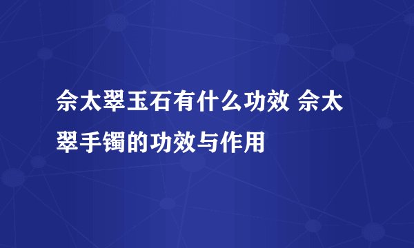 佘太翠玉石有什么功效 佘太翠手镯的功效与作用