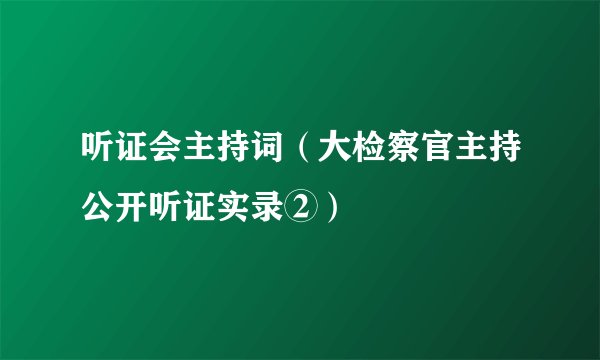 听证会主持词（大检察官主持公开听证实录②）