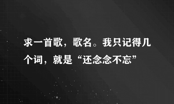 求一首歌，歌名。我只记得几个词，就是“还念念不忘”
