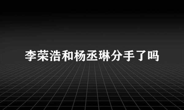李荣浩和杨丞琳分手了吗