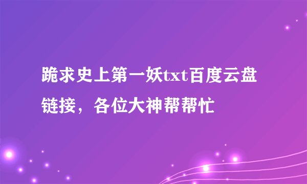 跪求史上第一妖txt百度云盘链接，各位大神帮帮忙