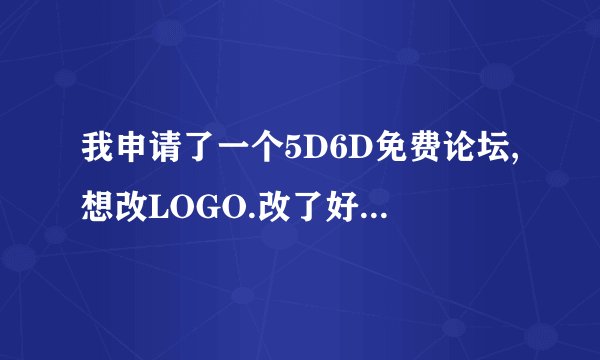 我申请了一个5D6D免费论坛,想改LOGO.改了好几都不了