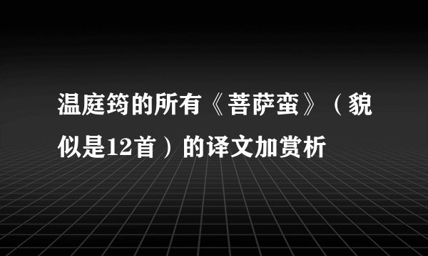 温庭筠的所有《菩萨蛮》（貌似是12首）的译文加赏析