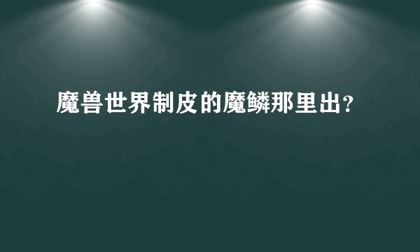 魔兽世界制皮的魔鳞那里出？