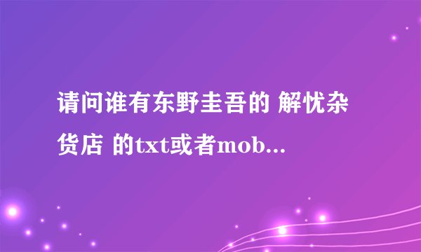 请问谁有东野圭吾的 解忧杂货店 的txt或者mobi版本？谢谢！