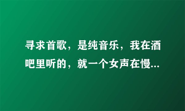 寻求首歌，是纯音乐，我在酒吧里听的，就一个女声在慢慢的哼，啊哈 啊哈 很温柔带点激情的， 绝对不是DJ曲