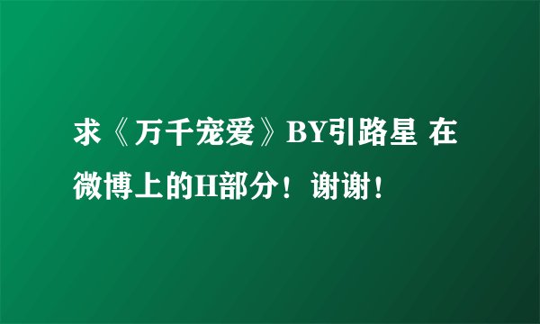 求《万千宠爱》BY引路星 在微博上的H部分！谢谢！