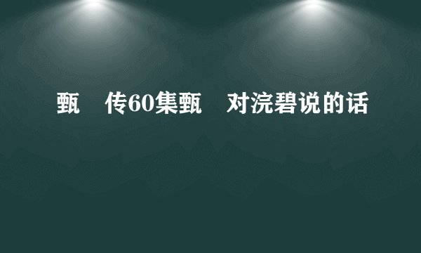 甄嬛传60集甄嬛对浣碧说的话