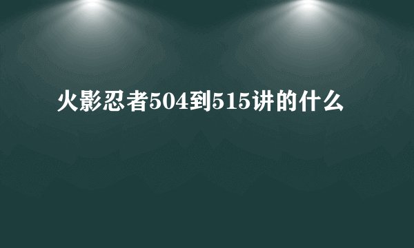 火影忍者504到515讲的什么