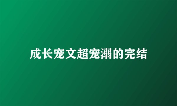 成长宠文超宠溺的完结