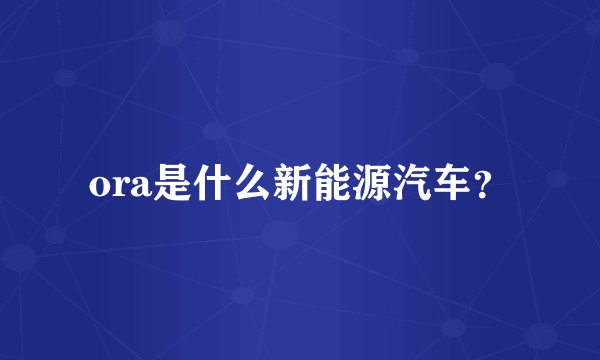 ora是什么新能源汽车？