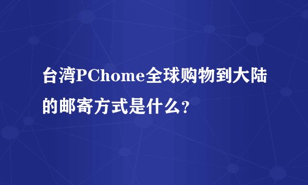 台湾PChome全球购物到大陆的邮寄方式是什么？