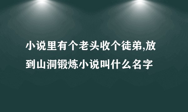 小说里有个老头收个徒弟,放到山洞锻炼小说叫什么名字