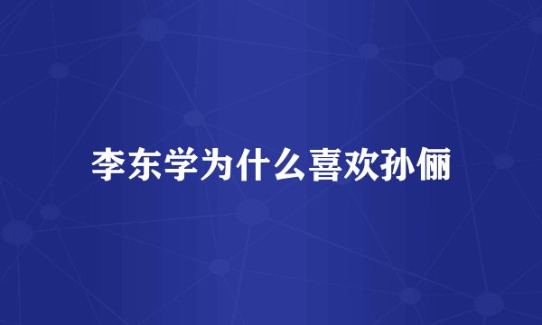 李东学为什么喜欢孙俪