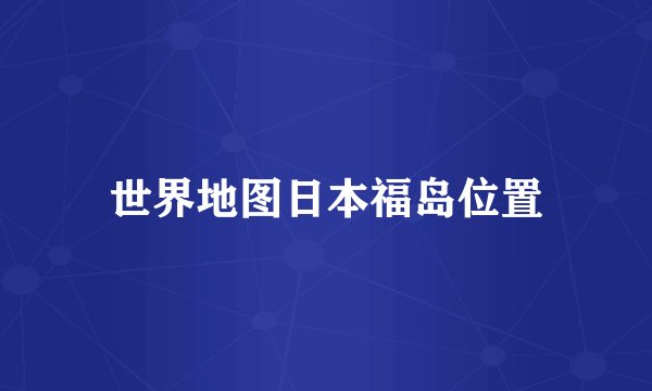 世界地图日本福岛位置