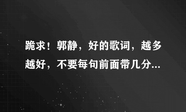 跪求！郭静，好的歌词，越多越好，不要每句前面带几分几秒的哦！！！