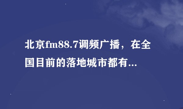 北京fm88.7调频广播，在全国目前的落地城市都有哪些？我希望在重庆也能够听到麦蒂、Valen的广播。