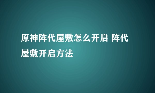 原神阵代屋敷怎么开启 阵代屋敷开启方法