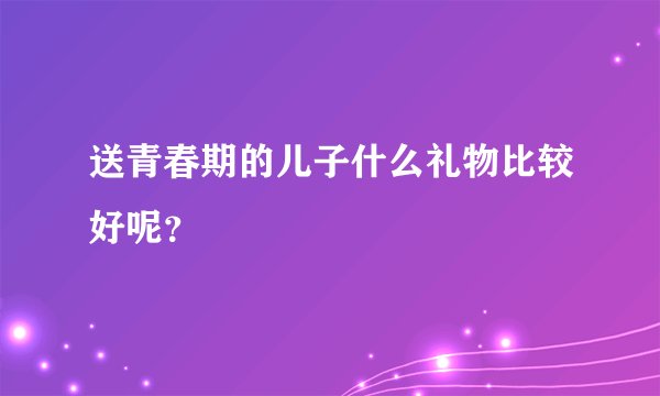 送青春期的儿子什么礼物比较好呢？