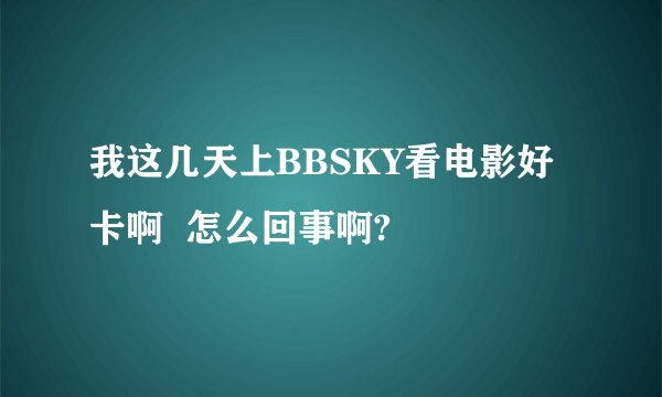 我这几天上BBSKY看电影好卡啊  怎么回事啊?