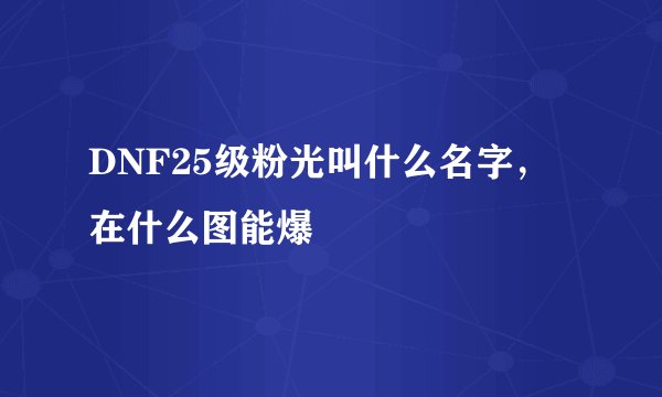 DNF25级粉光叫什么名字，在什么图能爆