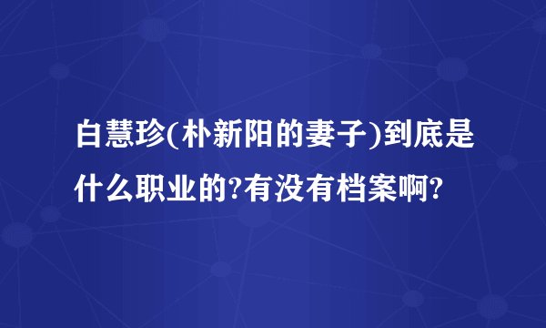 白慧珍(朴新阳的妻子)到底是什么职业的?有没有档案啊?