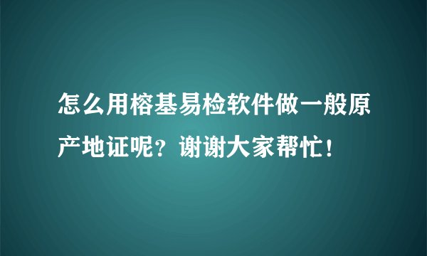 怎么用榕基易检软件做一般原产地证呢？谢谢大家帮忙！