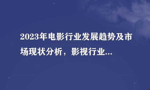 2023年电影行业发展趋势及市场现状分析，影视行业迎发展的黄金10年