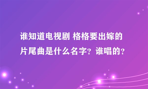 谁知道电视剧 格格要出嫁的 片尾曲是什么名字？谁唱的？