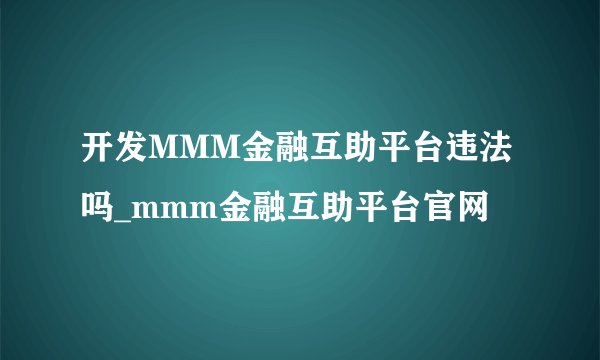 开发MMM金融互助平台违法吗_mmm金融互助平台官网
