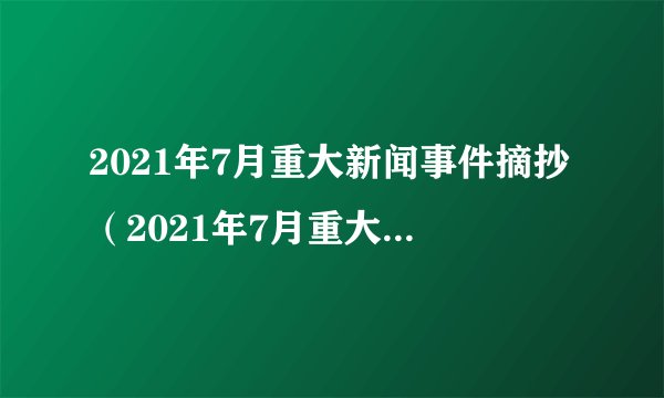 2021年7月重大新闻事件摘抄（2021年7月重大新闻事件摘抄最新）