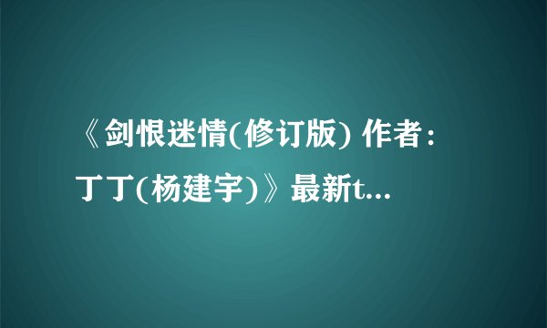 《剑恨迷情(修订版) 作者：丁丁(杨建宇)》最新txt全集下载