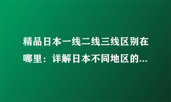 精品日本一线二线三线区别在哪里：详解日本不同地区的特色和品质