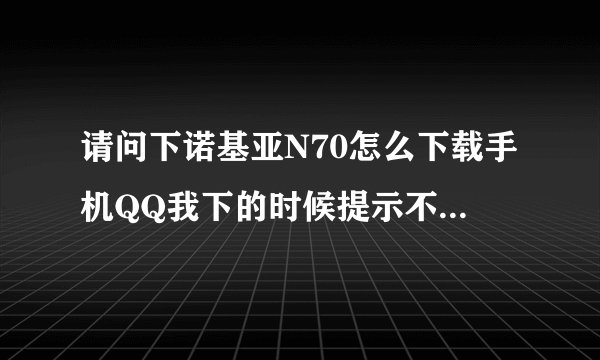 请问下诺基亚N70怎么下载手机QQ我下的时候提示不支持次操作，要怎么下？